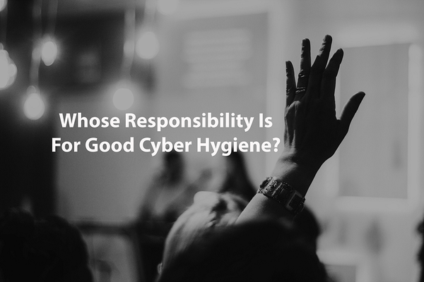 Whose Responsibility Is For Good Cyber Hygiene?
